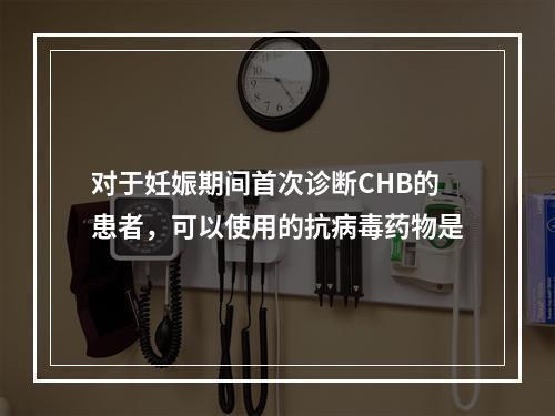 对于妊娠期间首次诊断CHB的患者，可以使用的抗病毒药物是