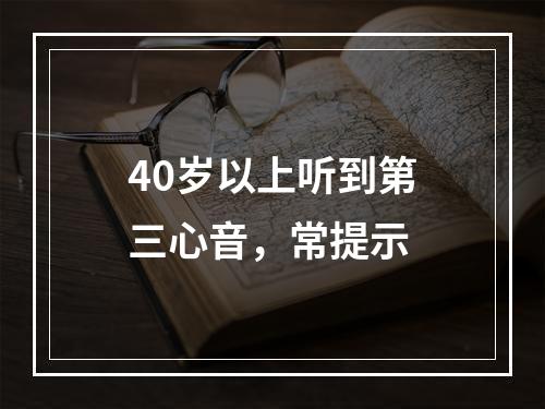 40岁以上听到第三心音，常提示