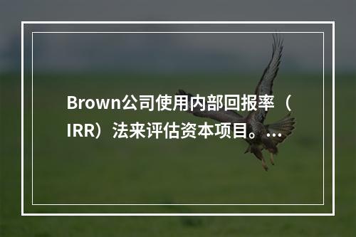 Brown公司使用内部回报率（IRR）法来评估资本项目。Br