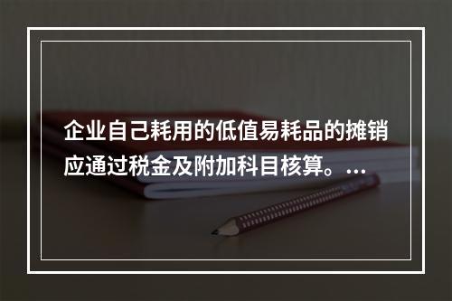 企业自己耗用的低值易耗品的摊销应通过税金及附加科目核算。（　