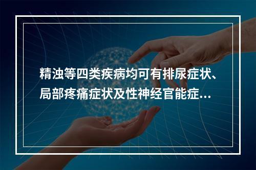 精浊等四类疾病均可有排尿症状、局部疼痛症状及性神经官能症症状