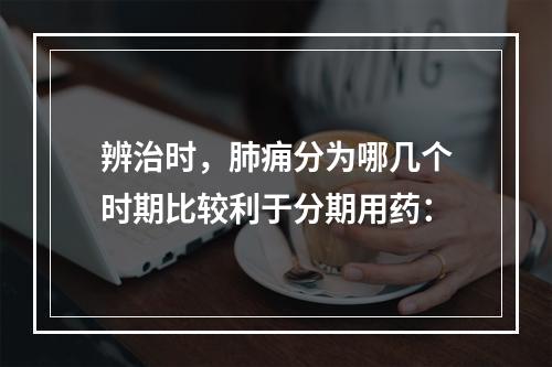 辨治时，肺痈分为哪几个时期比较利于分期用药：