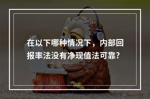 在以下哪种情况下，内部回报率法没有净现值法可靠?