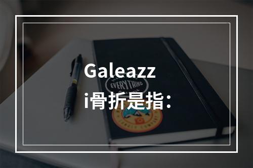 Galeazzi骨折是指：