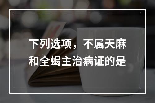 下列选项，不属天麻和全蝎主治病证的是