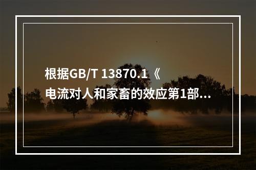 根据GB/T 13870.1《电流对人和家畜的效应第1部分：