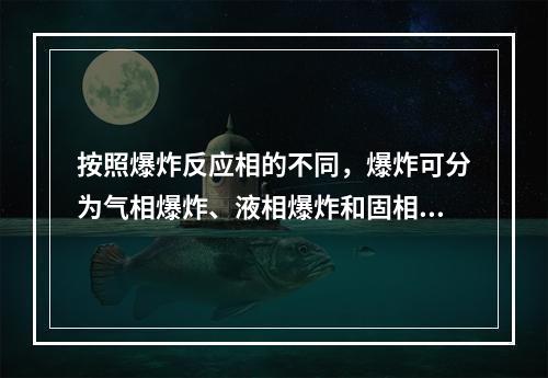 按照爆炸反应相的不同，爆炸可分为气相爆炸、液相爆炸和固相爆炸