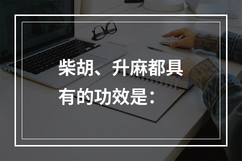 柴胡、升麻都具有的功效是：