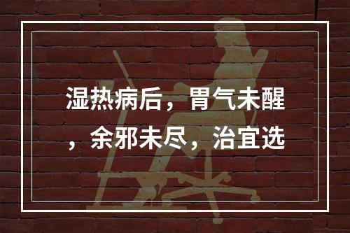 湿热病后，胃气未醒，余邪未尽，治宜选