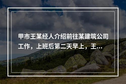 甲市王某经人介绍前往某建筑公司工作，上班后第二天早上，王某提