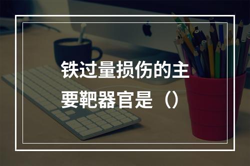 铁过量损伤的主要靶器官是（）