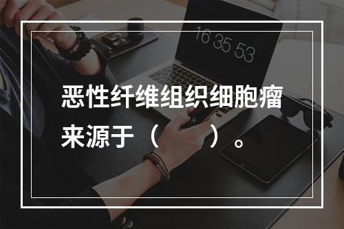 恶性纤维组织细胞瘤来源于（　　）。