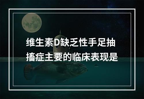 维生素D缺乏性手足抽搐症主要的临床表现是