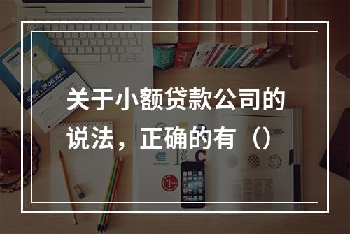 关于小额贷款公司的说法，正确的有（）