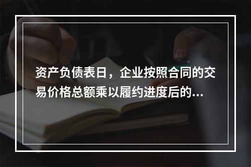 资产负债表日，企业按照合同的交易价格总额乘以履约进度后的金额