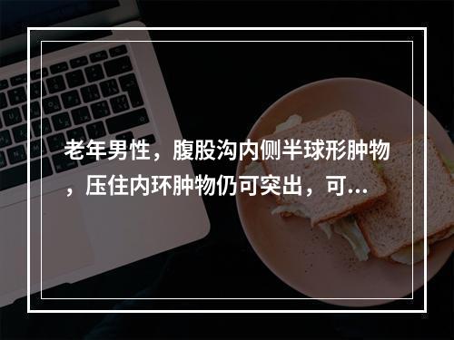 老年男性，腹股沟内侧半球形肿物，压住内环肿物仍可突出，可能是