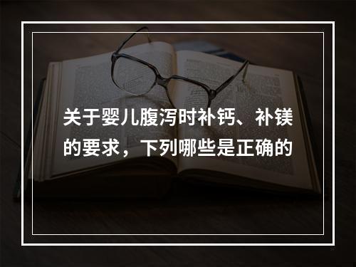 关于婴儿腹泻时补钙、补镁的要求，下列哪些是正确的