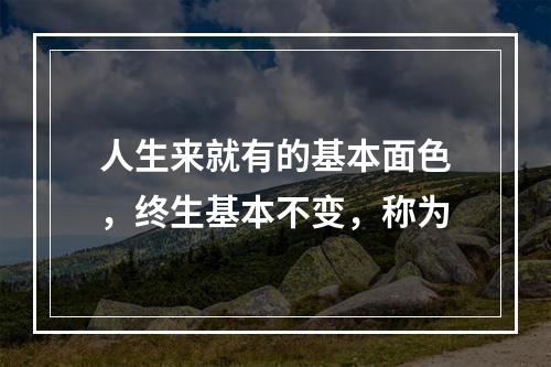 人生来就有的基本面色，终生基本不变，称为