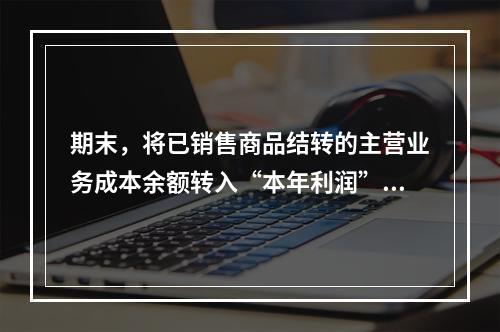 期末，将已销售商品结转的主营业务成本余额转入“本年利润”科目