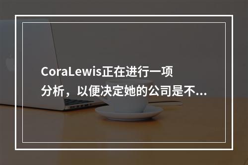 CoraLewis正在进行一项分析，以便决定她的公司是不是应