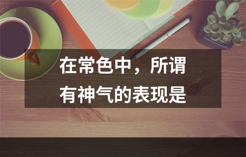 在常色中，所谓有神气的表现是