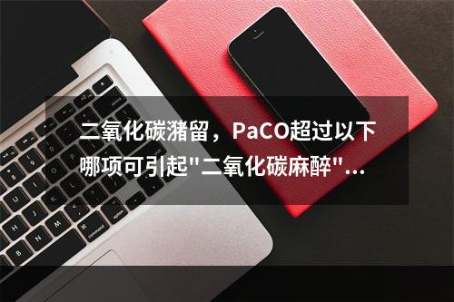 二氧化碳潴留，PaCO超过以下哪项可引起