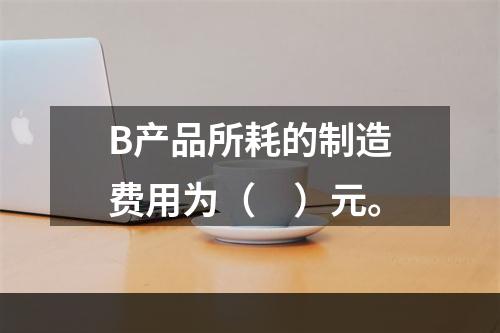 B产品所耗的制造费用为（　）元。