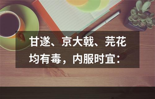 甘遂、京大戟、芫花均有毒，内服时宜：