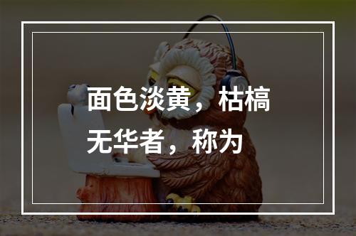 面色淡黄，枯槁无华者，称为