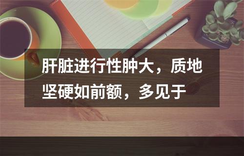 肝脏进行性肿大，质地坚硬如前额，多见于