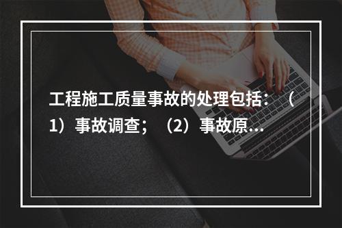 工程施工质量事故的处理包括：（1）事故调查；（2）事故原因分