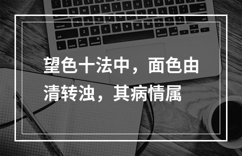 望色十法中，面色由清转浊，其病情属