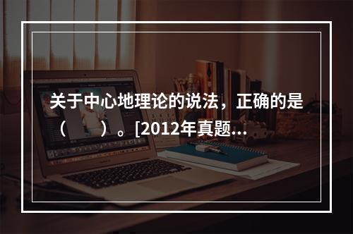 关于中心地理论的说法，正确的是（　　）。[2012年真题]