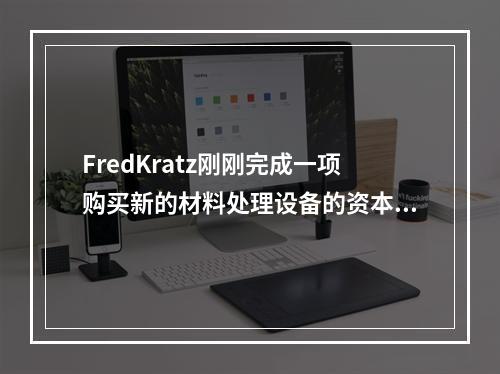 FredKratz刚刚完成一项购买新的材料处理设备的资本投资