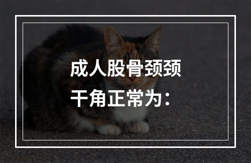 成人股骨颈颈干角正常为：