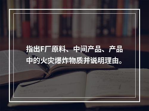 指出F厂原料、中间产品、产品中的火灾爆炸物质并说明理由。