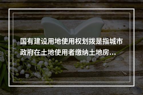 国有建设用地使用权划拨是指城市政府在土地使用者缴纳土地房屋征