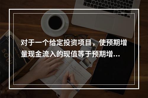 对于一个给定投资项目，使预期增量现金流入的现值等于预期增量现