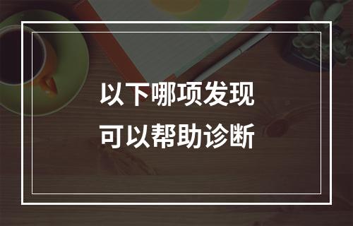 以下哪项发现可以帮助诊断