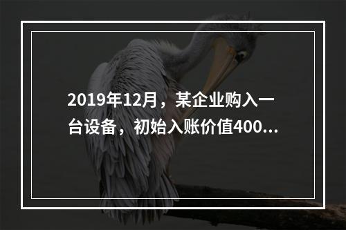 2019年12月，某企业购入一台设备，初始入账价值400万元