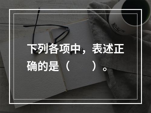 下列各项中，表述正确的是（　　）。