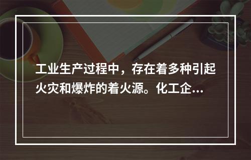 工业生产过程中，存在着多种引起火灾和爆炸的着火源。化工企业中