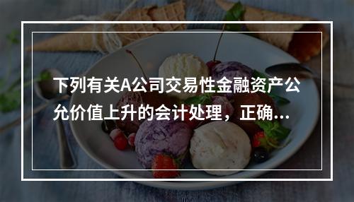 下列有关A公司交易性金融资产公允价值上升的会计处理，正确的是