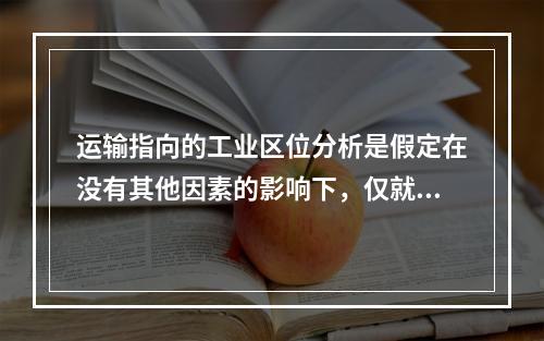 运输指向的工业区位分析是假定在没有其他因素的影响下，仅就（　