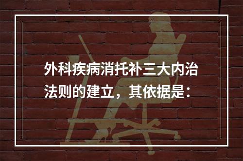 外科疾病消托补三大内治法则的建立，其依据是：