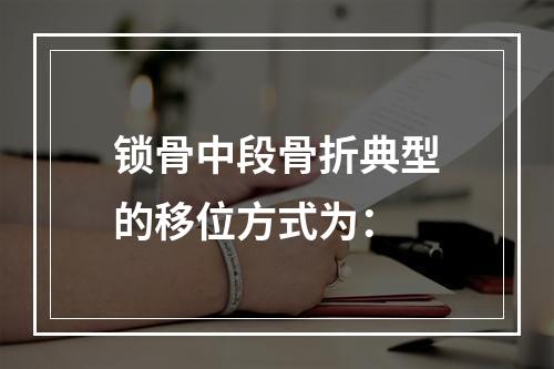 锁骨中段骨折典型的移位方式为：