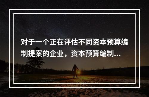 对于一个正在评估不同资本预算编制提案的企业，资本预算编制过程