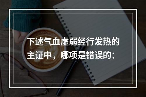 下述气血虚弱经行发热的主证中，哪项是错误的：