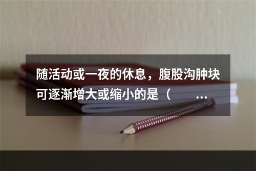 随活动或一夜的休息，腹股沟肿块可逐渐增大或缩小的是（　　）。