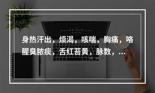 身热汗出，烦渴，咳喘，胸痛，咯腥臭脓痰，舌红苔黄，脉数，最合